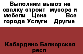 Выполним вывоз на свалку строит. мусора и мебели › Цена ­ 500 - Все города Услуги » Другие   . Кабардино-Балкарская респ.